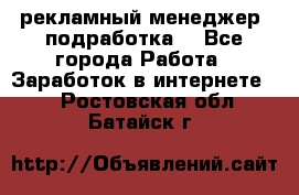 рекламный менеджер (подработка) - Все города Работа » Заработок в интернете   . Ростовская обл.,Батайск г.